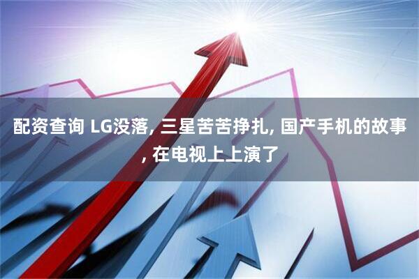 配资查询 LG没落, 三星苦苦挣扎, 国产手机的故事, 在电视上上演了