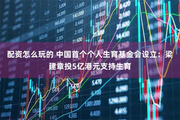 配资怎么玩的 中国首个个人生育基金会设立：梁建章投5亿港元支持生育
