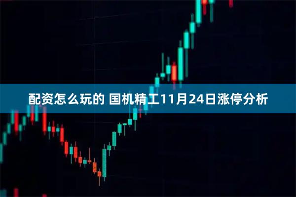 配资怎么玩的 国机精工11月24日涨停分析