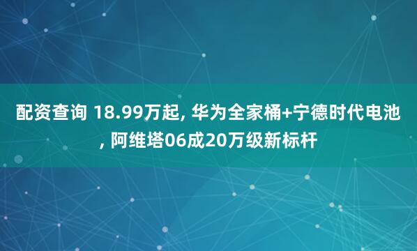 配资查询 18.99万起, 华为全家桶+宁德时代电池, 阿维塔06成20万级新标杆