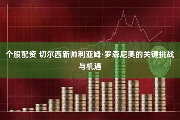 个股配资 切尔西新帅利亚姆·罗森尼奥的关键挑战与机遇