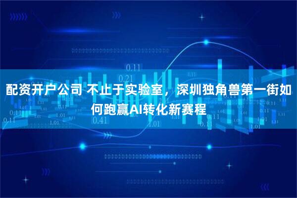 配资开户公司 不止于实验室，深圳独角兽第一街如何跑赢AI转化新赛程