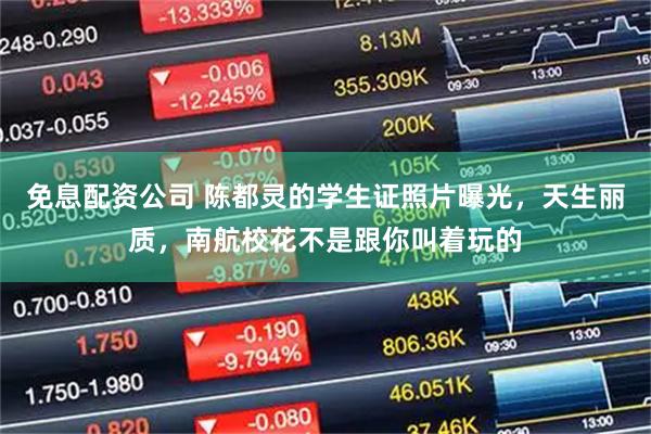 免息配资公司 陈都灵的学生证照片曝光，天生丽质，南航校花不是跟你叫着玩的