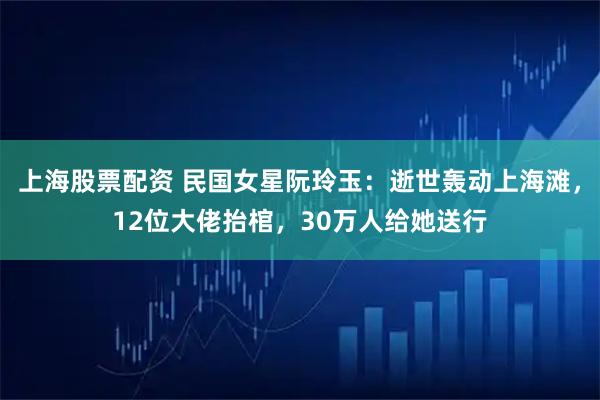 上海股票配资 民国女星阮玲玉：逝世轰动上海滩，12位大佬抬棺，30万人给她送行