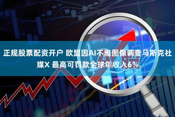 正规股票配资开户 欧盟因AI不雅图像调查马斯克社媒X 最高可罚款全球年收入6%