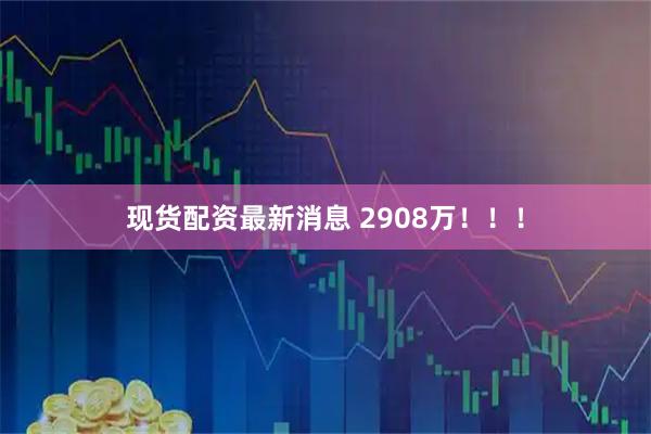 现货配资最新消息 2908万！！！