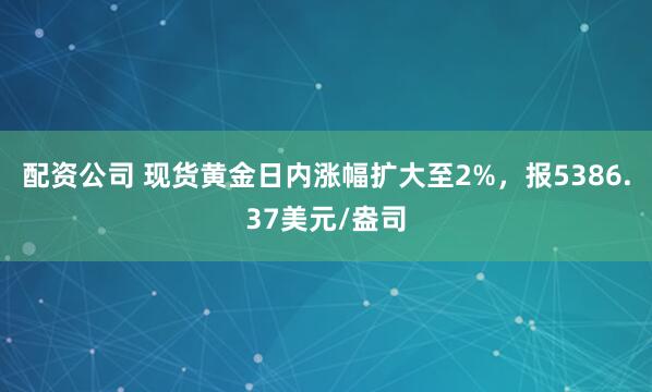 配资公司 现货黄金日内涨幅扩大至2%，报5386.37美元/盎司