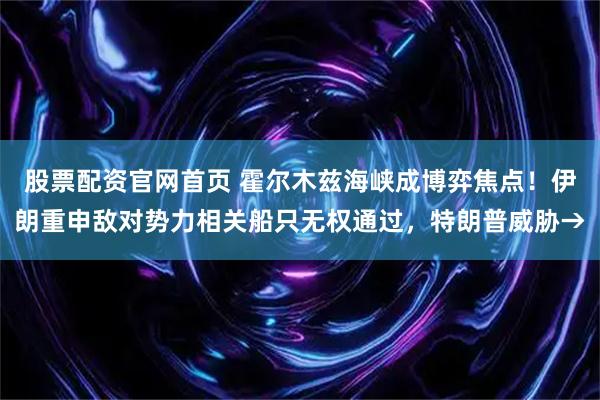股票配资官网首页 霍尔木兹海峡成博弈焦点！伊朗重申敌对势力相关船只无权通过，特朗普威胁→