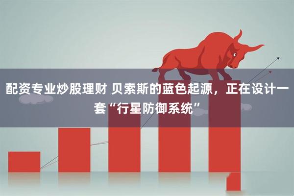 配资专业炒股理财 贝索斯的蓝色起源，正在设计一套“行星防御系统”