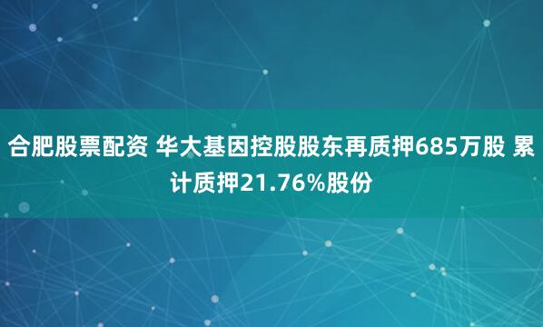 合肥股票配资 华大基因控股股东再质押685万股 累计质押21.76%股份