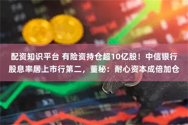配资知识平台 有险资持仓超10亿股！中信银行股息率居上市行第二，董秘：耐心资本成倍加仓