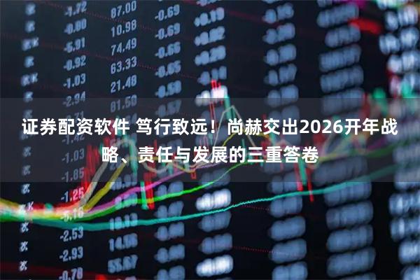 证券配资软件 笃行致远！尚赫交出2026开年战略、责任与发展的三重答卷