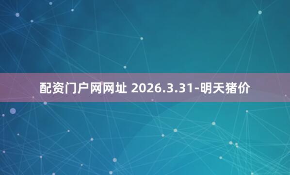 配资门户网网址 2026.3.31-明天猪价