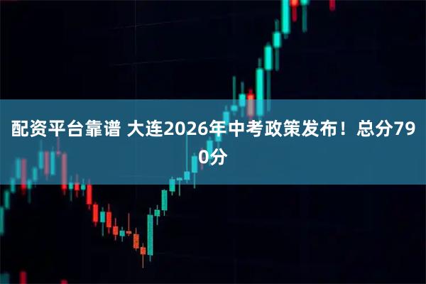 配资平台靠谱 大连2026年中考政策发布！总分790分